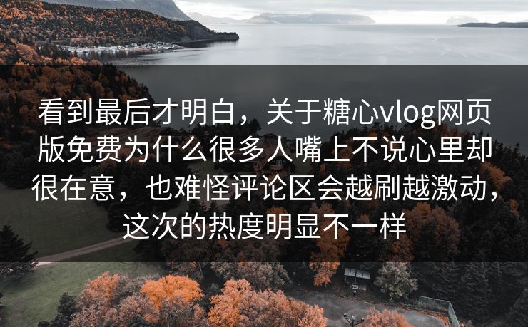 看到最后才明白，关于糖心vlog网页版免费为什么很多人嘴上不说心里却很在意，也难怪评论区会越刷越激动，这次的热度明显不一样