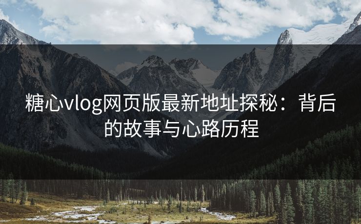 糖心vlog网页版最新地址探秘：背后的故事与心路历程