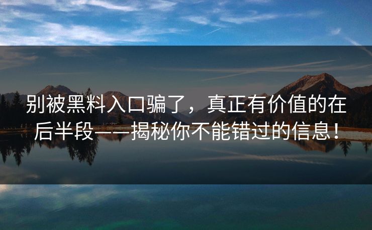 别被黑料入口骗了，真正有价值的在后半段——揭秘你不能错过的信息！