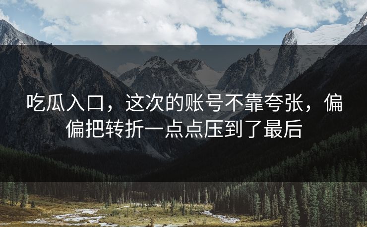 吃瓜入口，这次的账号不靠夸张，偏偏把转折一点点压到了最后