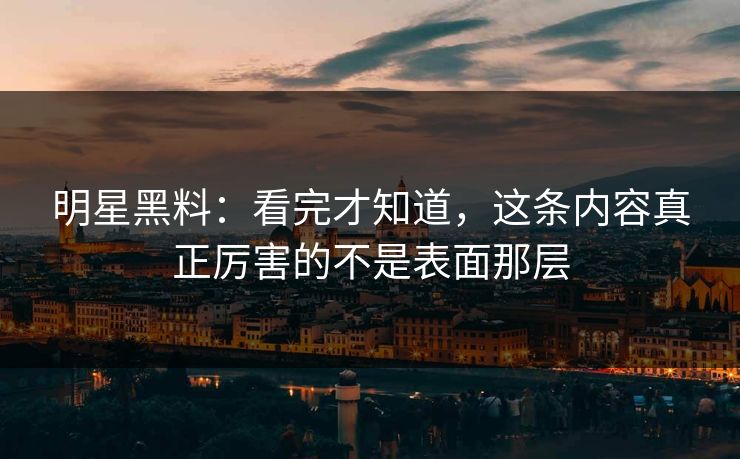明星黑料：看完才知道，这条内容真正厉害的不是表面那层