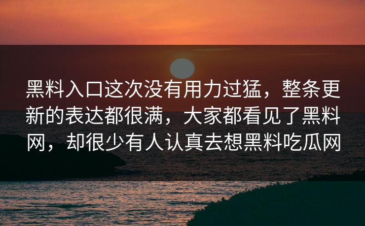 黑料入口这次没有用力过猛，整条更新的表达都很满，大家都看见了黑料网，却很少有人认真去想黑料吃瓜网