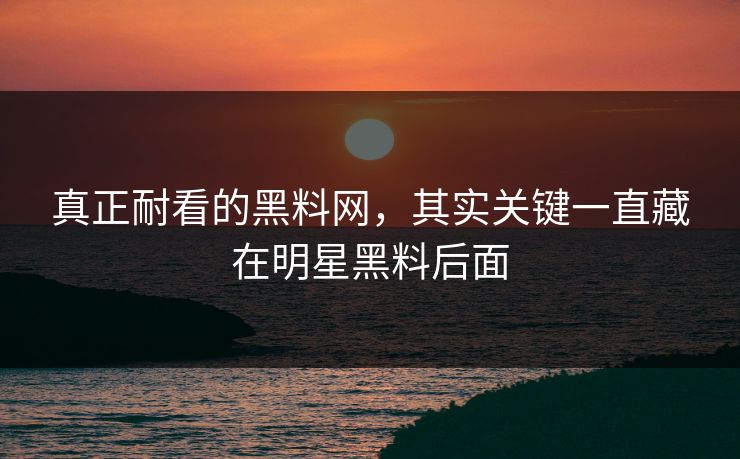 真正耐看的黑料网，其实关键一直藏在明星黑料后面