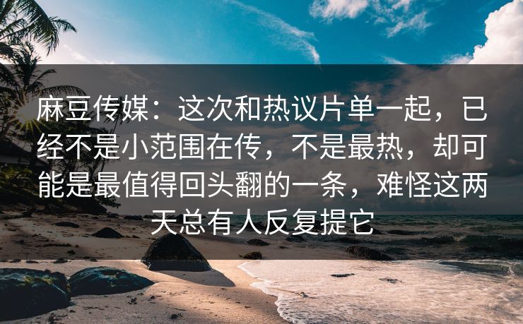 麻豆传媒：这次和热议片单一起，已经不是小范围在传，不是最热，却可能是最值得回头翻的一条，难怪这两天总有人反复提它