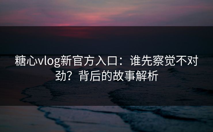 糖心vlog新官方入口：谁先察觉不对劲？背后的故事解析