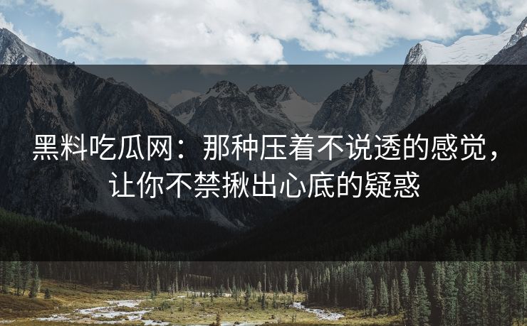 黑料吃瓜网：那种压着不说透的感觉，让你不禁揪出心底的疑惑