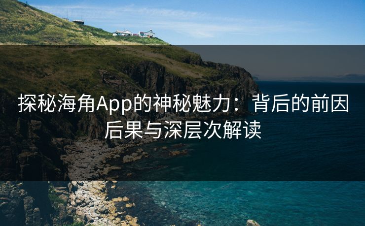 探秘海角App的神秘魅力：背后的前因后果与深层次解读