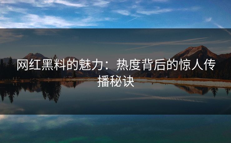 网红黑料的魅力：热度背后的惊人传播秘诀