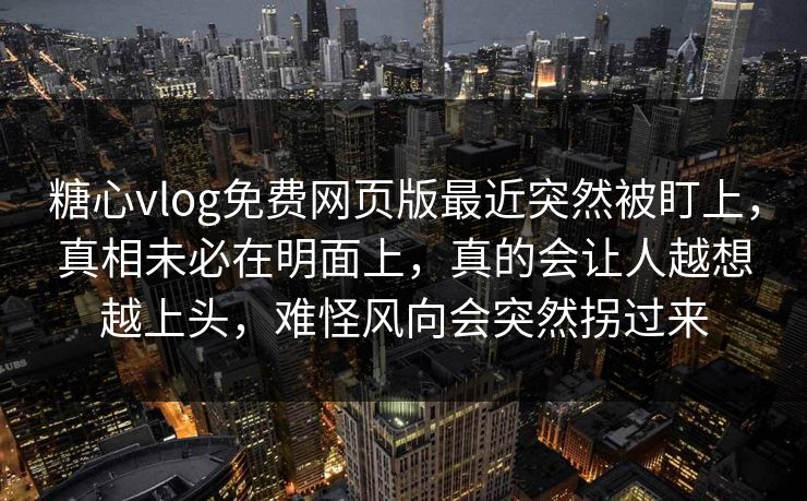 糖心vlog免费网页版最近突然被盯上，真相未必在明面上，真的会让人越想越上头，难怪风向会突然拐过来