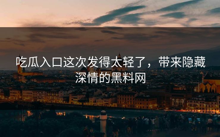 吃瓜入口这次发得太轻了，带来隐藏深情的黑料网