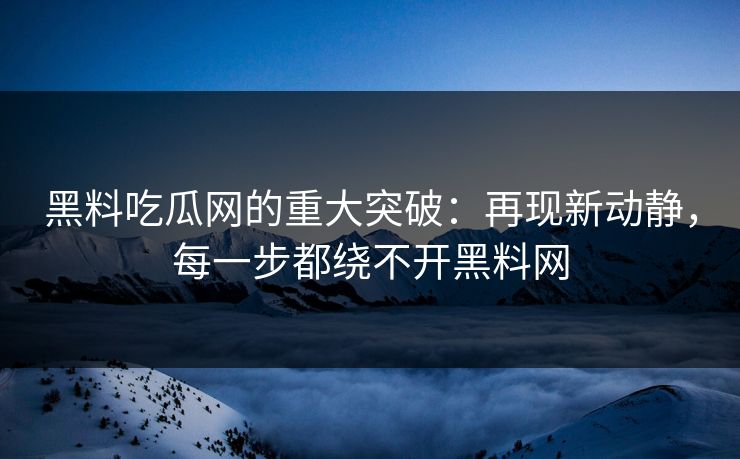 黑料吃瓜网的重大突破：再现新动静，每一步都绕不开黑料网