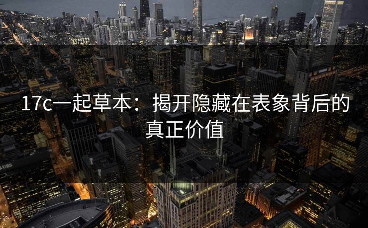 17c一起草本：揭开隐藏在表象背后的真正价值
