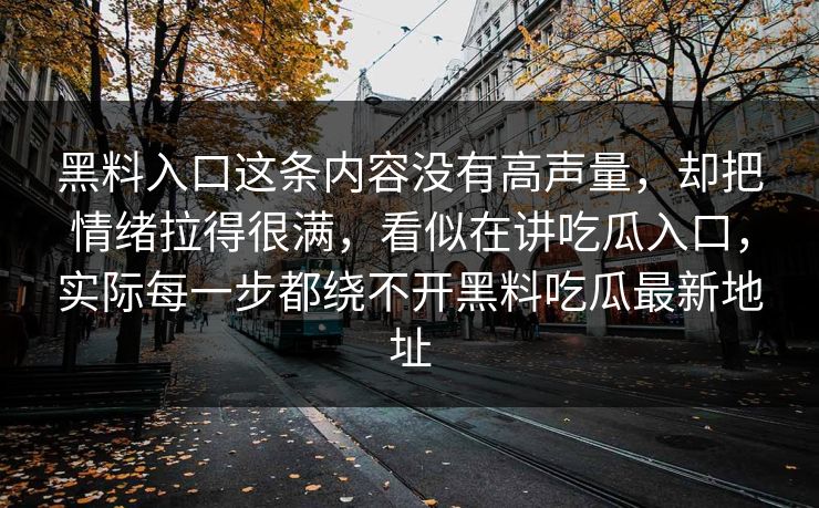 黑料入口这条内容没有高声量，却把情绪拉得很满，看似在讲吃瓜入口，实际每一步都绕不开黑料吃瓜最新地址