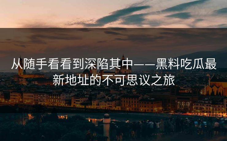 从随手看看到深陷其中——黑料吃瓜最新地址的不可思议之旅
