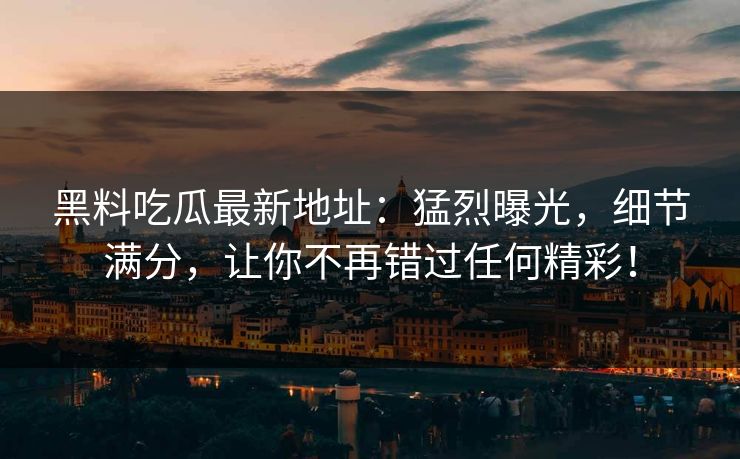 黑料吃瓜最新地址：猛烈曝光，细节满分，让你不再错过任何精彩！