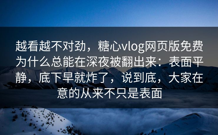 越看越不对劲，糖心vlog网页版免费为什么总能在深夜被翻出来：表面平静，底下早就炸了，说到底，大家在意的从来不只是表面