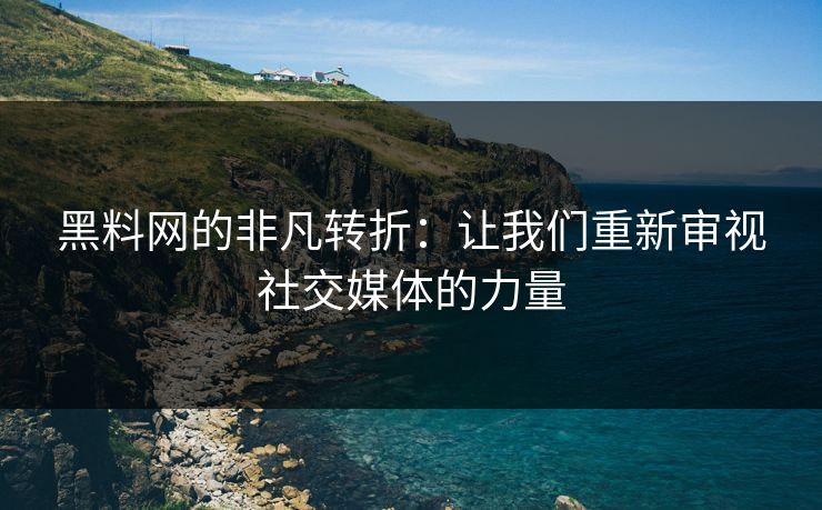 黑料网的非凡转折：让我们重新审视社交媒体的力量