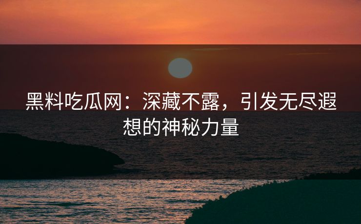 黑料吃瓜网：深藏不露，引发无尽遐想的神秘力量