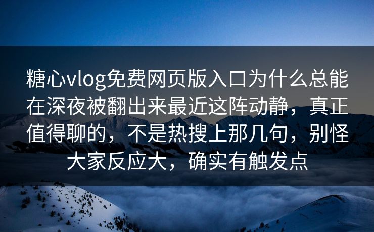 糖心vlog免费网页版入口为什么总能在深夜被翻出来最近这阵动静，真正值得聊的，不是热搜上那几句，别怪大家反应大，确实有触发点