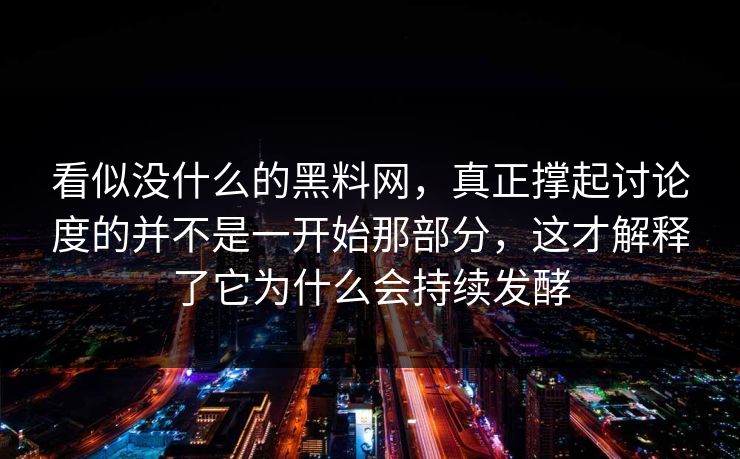 看似没什么的黑料网，真正撑起讨论度的并不是一开始那部分，这才解释了它为什么会持续发酵