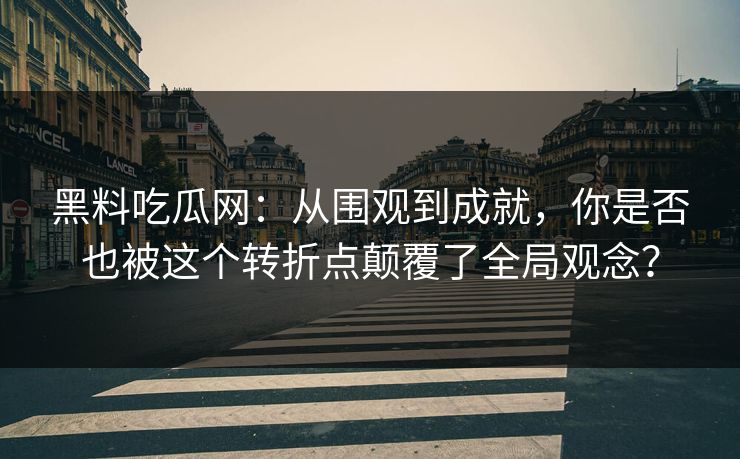 黑料吃瓜网：从围观到成就，你是否也被这个转折点颠覆了全局观念？