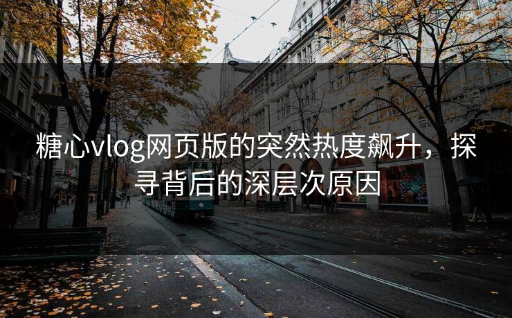 糖心vlog网页版的突然热度飙升，探寻背后的深层次原因