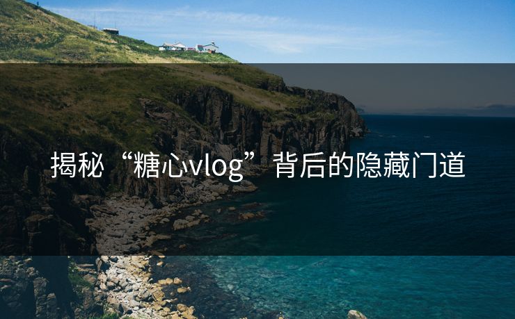 揭秘“糖心vlog”背后的隐藏门道