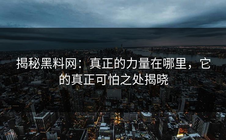 揭秘黑料网：真正的力量在哪里，它的真正可怕之处揭晓