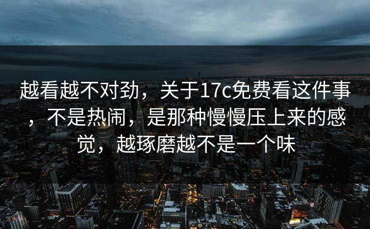 越看越不对劲，关于17c免费看这件事，不是热闹，是那种慢慢压上来的感觉，越琢磨越不是一个味