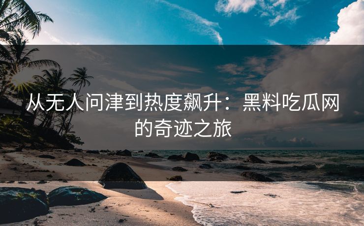 从无人问津到热度飙升：黑料吃瓜网的奇迹之旅