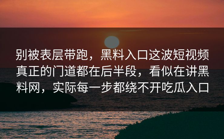 别被表层带跑，黑料入口这波短视频真正的门道都在后半段，看似在讲黑料网，实际每一步都绕不开吃瓜入口