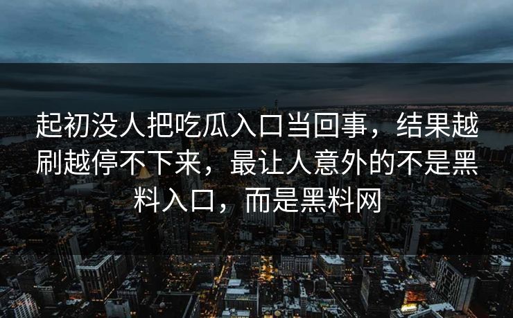 起初没人把吃瓜入口当回事，结果越刷越停不下来，最让人意外的不是黑料入口，而是黑料网