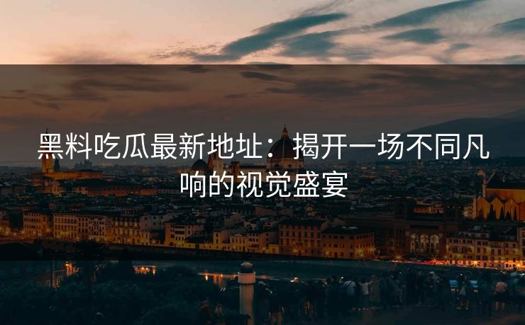 黑料吃瓜最新地址：揭开一场不同凡响的视觉盛宴
