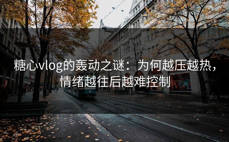 糖心vlog的轰动之谜：为何越压越热，情绪越往后越难控制