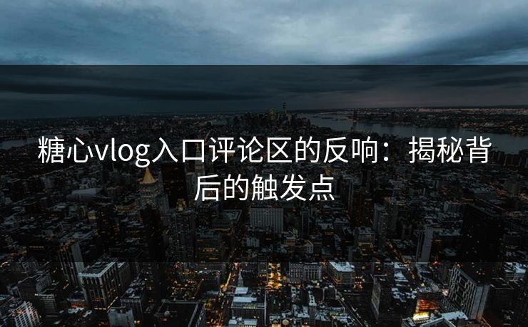糖心vlog入口评论区的反响：揭秘背后的触发点