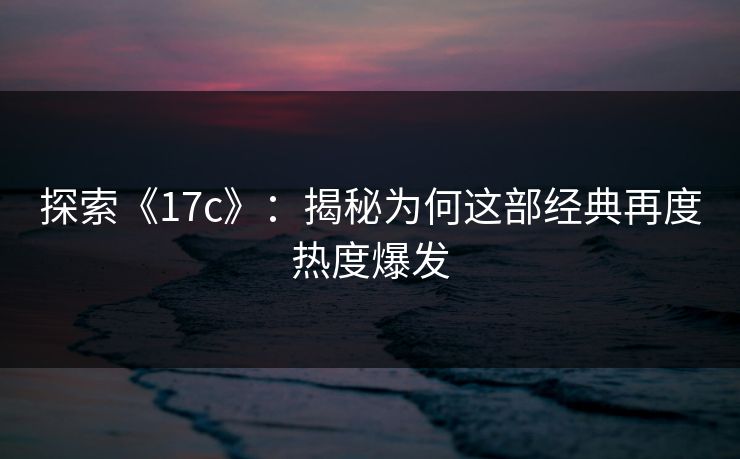 探索《17c》：揭秘为何这部经典再度热度爆发