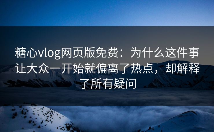糖心vlog网页版免费：为什么这件事让大众一开始就偏离了热点，却解释了所有疑问