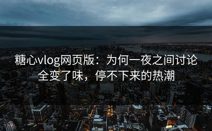 糖心vlog网页版：为何一夜之间讨论全变了味，停不下来的热潮