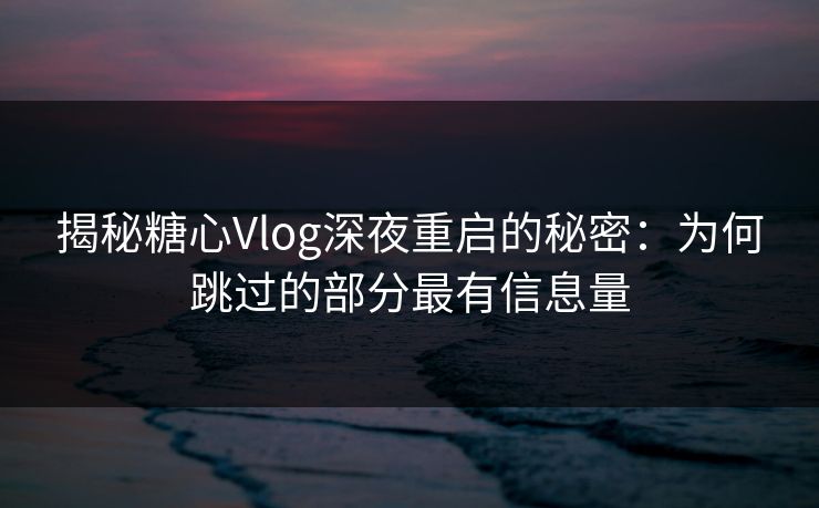 揭秘糖心Vlog深夜重启的秘密：为何跳过的部分最有信息量