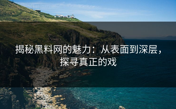 揭秘黑料网的魅力：从表面到深层，探寻真正的戏