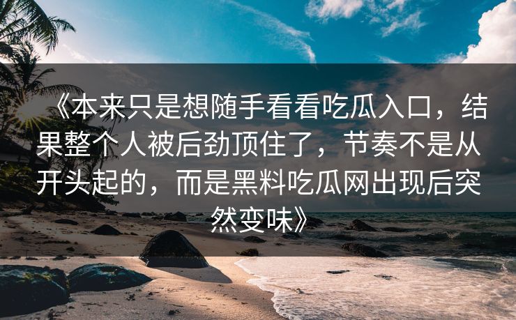 《本来只是想随手看看吃瓜入口，结果整个人被后劲顶住了，节奏不是从开头起的，而是黑料吃瓜网出现后突然变味》