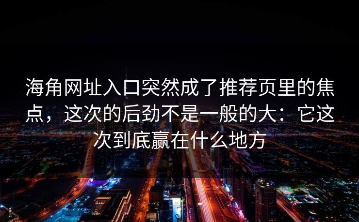 海角网址入口突然成了推荐页里的焦点，这次的后劲不是一般的大：它这次到底赢在什么地方