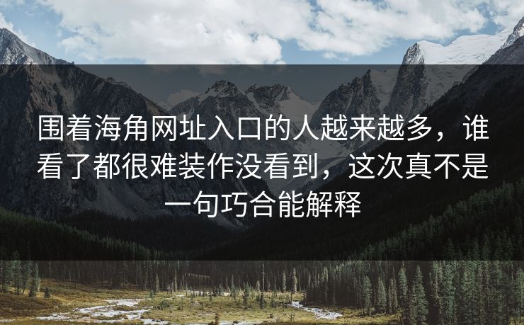 围着海角网址入口的人越来越多，谁看了都很难装作没看到，这次真不是一句巧合能解释