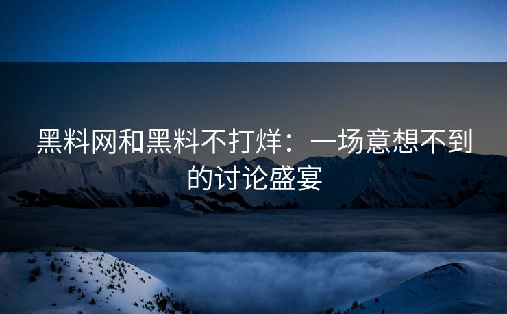 黑料网和黑料不打烊：一场意想不到的讨论盛宴