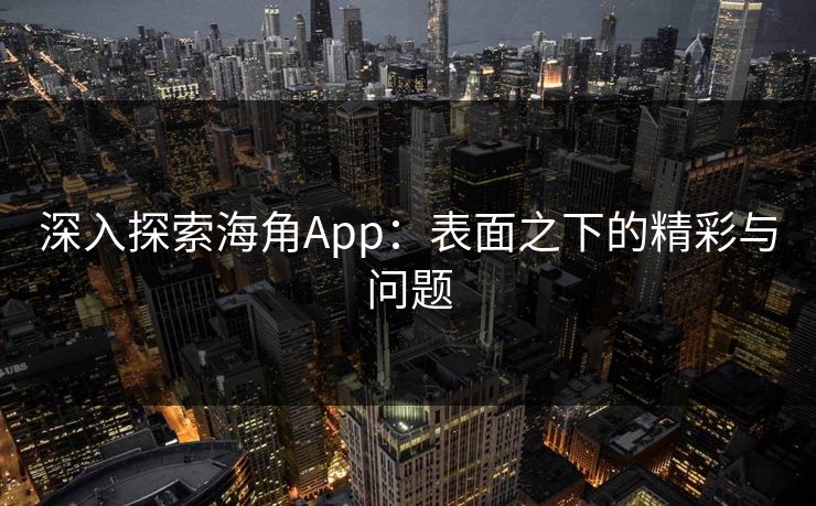 深入探索海角App：表面之下的精彩与问题