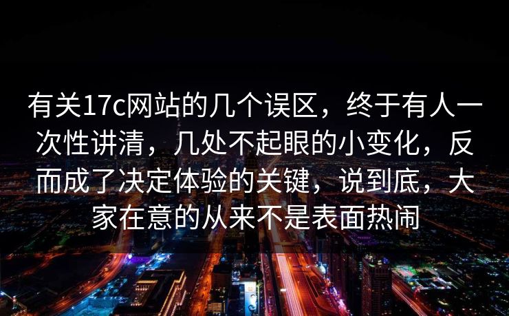 有关17c网站的几个误区，终于有人一次性讲清，几处不起眼的小变化，反而成了决定体验的关键，说到底，大家在意的从来不是表面热闹