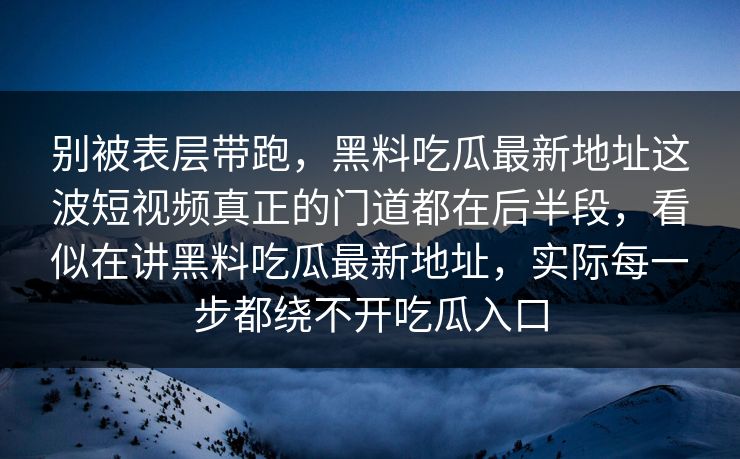 别被表层带跑，黑料吃瓜最新地址这波短视频真正的门道都在后半段，看似在讲黑料吃瓜最新地址，实际每一步都绕不开吃瓜入口
