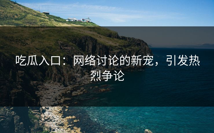 吃瓜入口：网络讨论的新宠，引发热烈争论