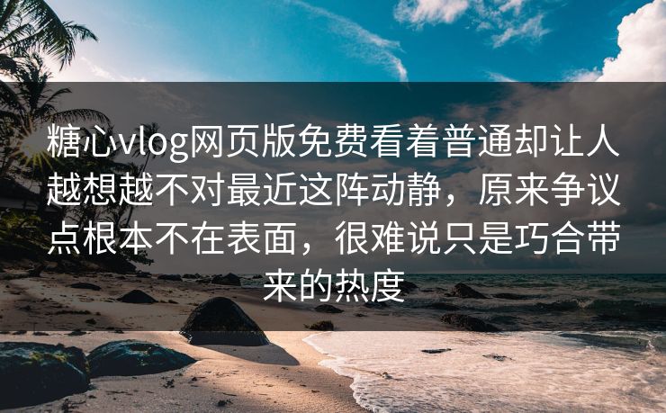 糖心vlog网页版免费看着普通却让人越想越不对最近这阵动静，原来争议点根本不在表面，很难说只是巧合带来的热度