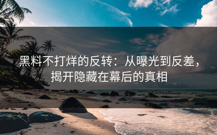 黑料不打烊的反转：从曝光到反差，揭开隐藏在幕后的真相